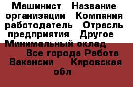 Машинист › Название организации ­ Компания-работодатель › Отрасль предприятия ­ Другое › Минимальный оклад ­ 21 000 - Все города Работа » Вакансии   . Кировская обл.